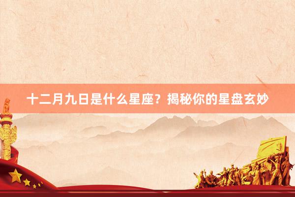 十二月九日是什么星座？揭秘你的星盘玄妙