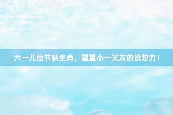 六一儿童节猜生肖，望望小一又友的设想力！