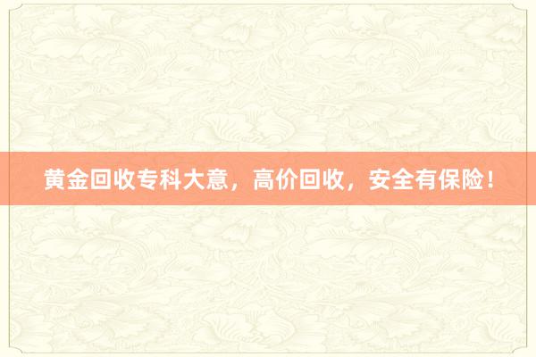 黄金回收专科大意，高价回收，安全有保险！