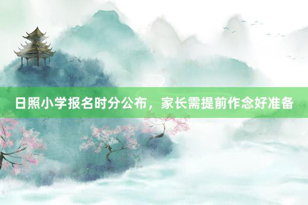 日照小学报名时分公布，家长需提前作念好准备