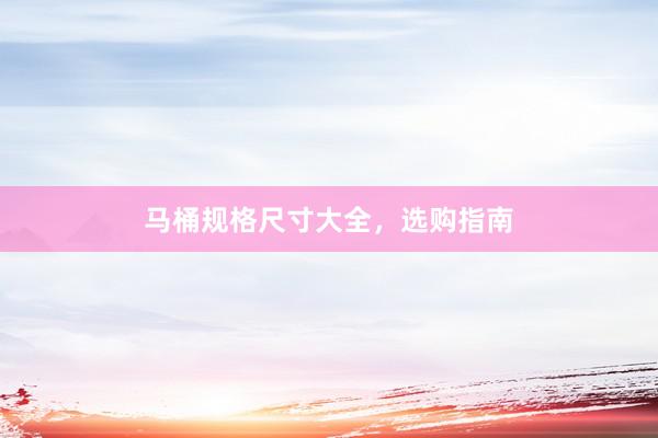 马桶规格尺寸大全,选购指南