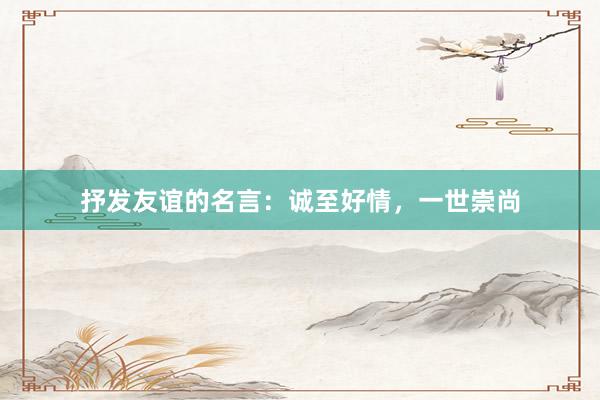 抒发友谊的名言：诚至好情，一世崇尚