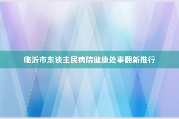 临沂市东谈主民病院健康处事翻新推行